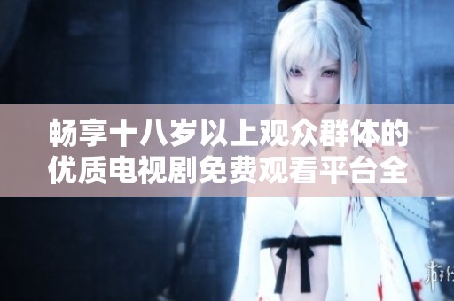 畅享十八岁以上观众群体的优质电视剧免费观看平台全攻略