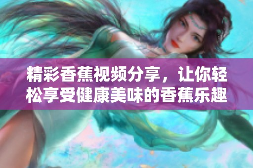 精彩香蕉视频分享，让你轻松享受健康美味的香蕉乐趣