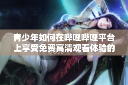 青少年如何在哔哩哔哩平台上享受免费高清观看体验的指南