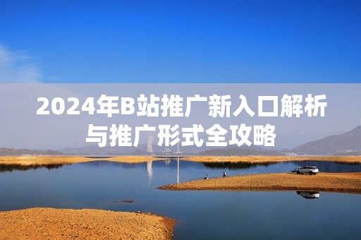 2024年B站推广新入口解析与推广形式全攻略