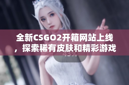 全新CSGO2开箱网站上线，探索稀有皮肤和精彩游戏体验！