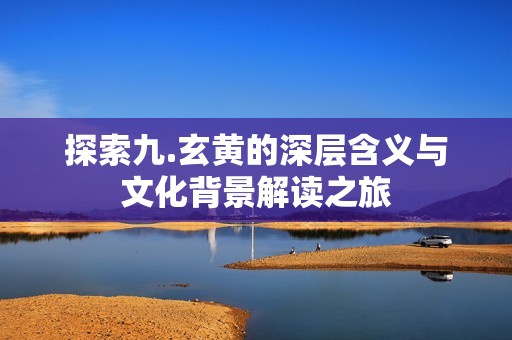 探索九.玄黄的深层含义与文化背景解读之旅
