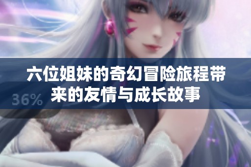 六位姐妹的奇幻冒险旅程带来的友情与成长故事