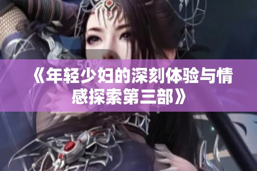 《年轻少妇的深刻体验与情感探索第三部》