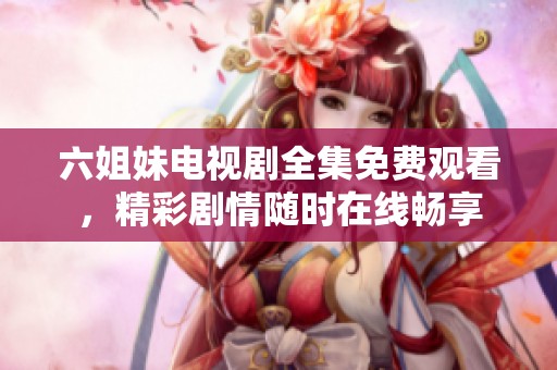 六姐妹电视剧全集免费观看，精彩剧情随时在线畅享