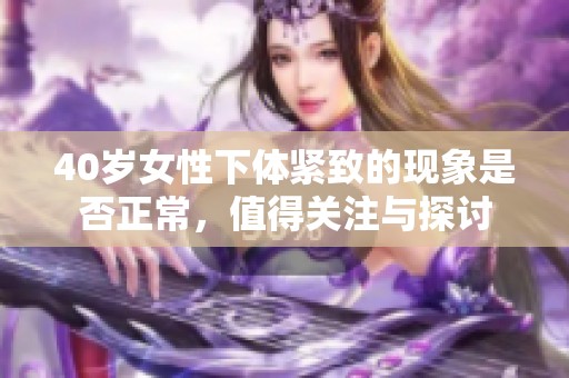 40岁女性下体紧致的现象是否正常，值得关注与探讨
