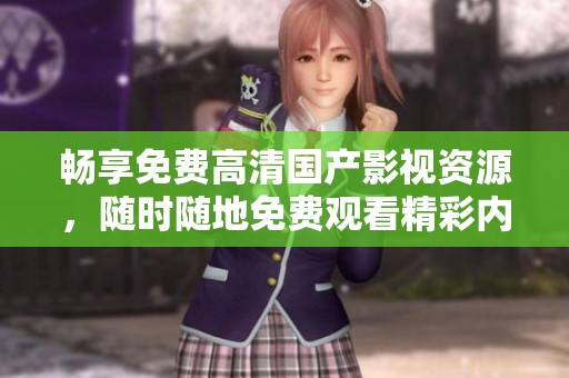 畅享免费高清国产影视资源，随时随地免费观看精彩内容