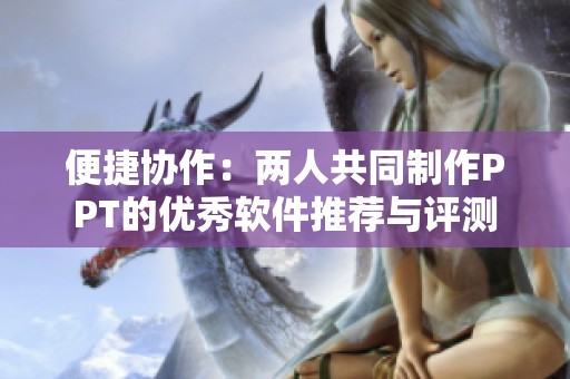 便捷协作：两人共同制作PPT的优秀软件推荐与评测