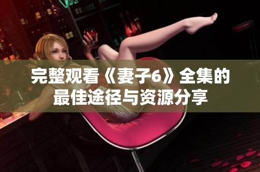 完整观看《妻子6》全集的最佳途径与资源分享