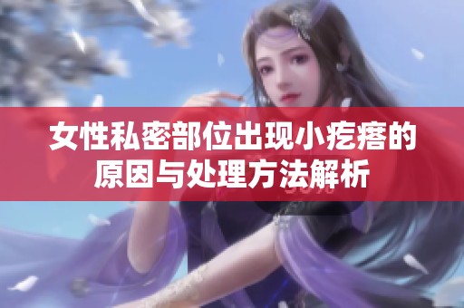 女性私密部位出现小疙瘩的原因与处理方法解析