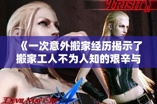《一次意外搬家经历揭示了搬家工人不为人知的艰辛与坚韧》