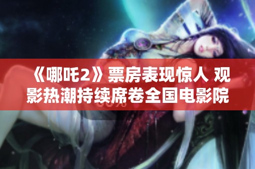 《哪吒2》票房表现惊人 观影热潮持续席卷全国电影院