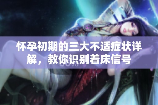 怀孕初期的三大不适症状详解，教你识别着床信号