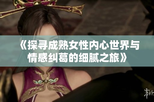 《探寻成熟女性内心世界与情感纠葛的细腻之旅》