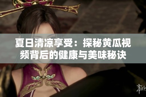 夏日清凉享受：探秘黄瓜视频背后的健康与美味秘诀