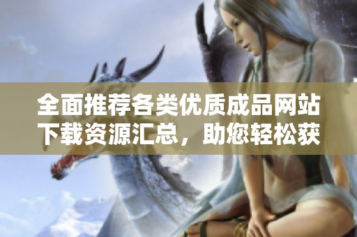 全面推荐各类优质成品网站下载资源汇总，助您轻松获取最适合的应用
