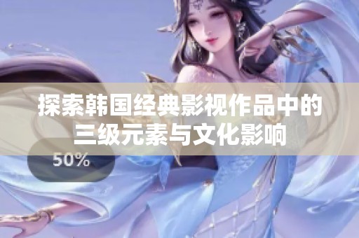探索韩国经典影视作品中的三级元素与文化影响