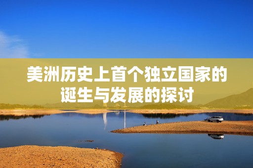 美洲历史上首个独立国家的诞生与发展的探讨