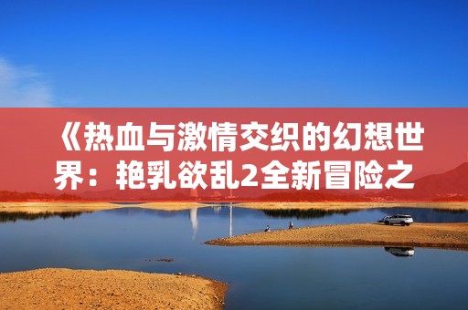 《热血与激情交织的幻想世界：艳乳欲乱2全新冒险之旅》