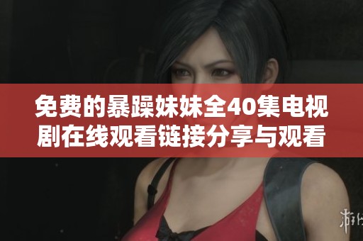 免费的暴躁妹妹全40集电视剧在线观看链接分享与观看指南
