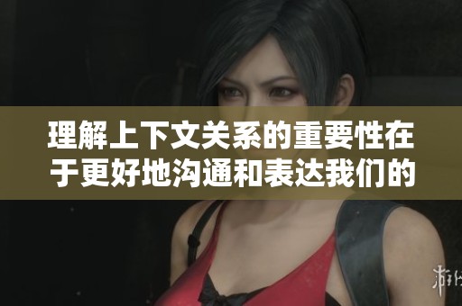 理解上下文关系的重要性在于更好地沟通和表达我们的思想