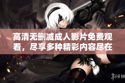 高清无删减成人影片免费观看，尽享多种精彩内容尽在这里