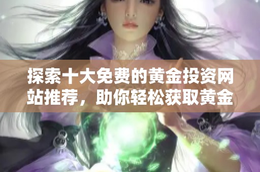 探索十大免费的黄金投资网站推荐，助你轻松获取黄金信息