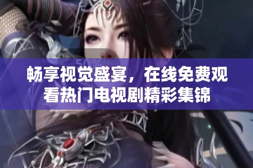 畅享视觉盛宴，在线免费观看热门电视剧精彩集锦