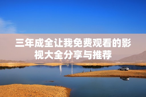 三年成全让我免费观看的影视大全分享与推荐