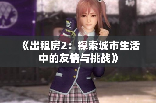 《出租房2：探索城市生活中的友情与挑战》