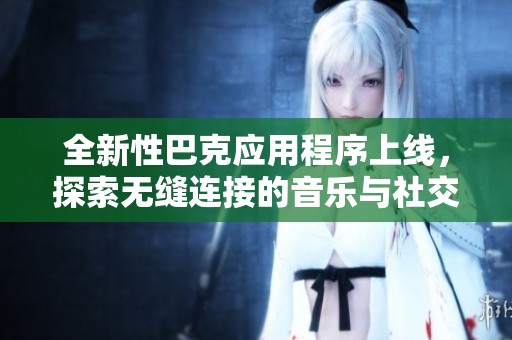 全新性巴克应用程序上线，探索无缝连接的音乐与社交体验