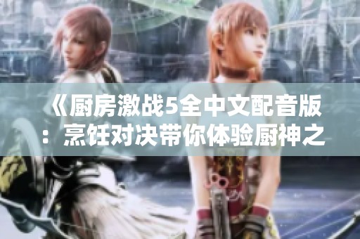 《厨房激战5全中文配音版：烹饪对决带你体验厨神之路》