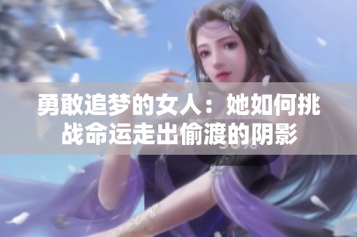 勇敢追梦的女人：她如何挑战命运走出偷渡的阴影
