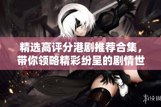 精选高评分港剧推荐合集，带你领略精彩纷呈的剧情世界