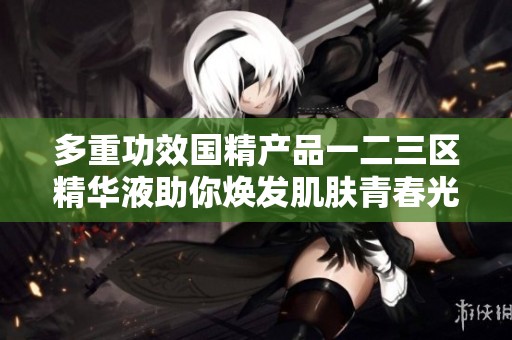 多重功效国精产品一二三区精华液助你焕发肌肤青春光彩