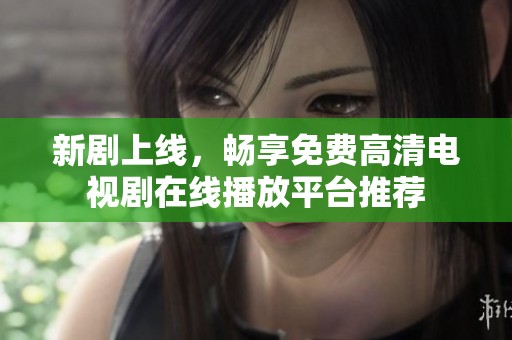 新剧上线，畅享免费高清电视剧在线播放平台推荐