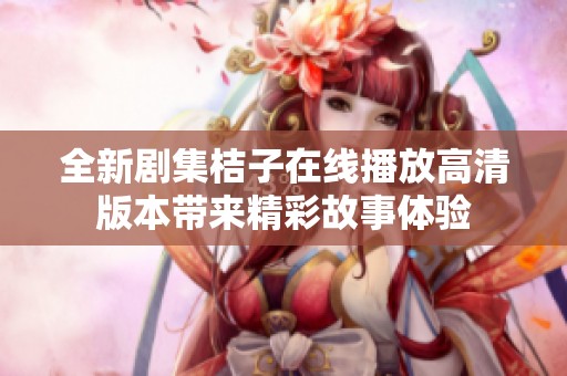 全新剧集桔子在线播放高清版本带来精彩故事体验