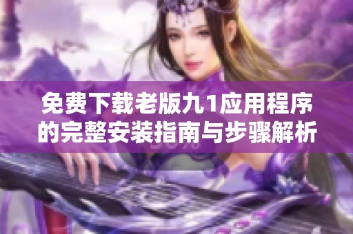 免费下载老版九1应用程序的完整安装指南与步骤解析