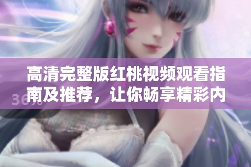 高清完整版红桃视频观看指南及推荐，让你畅享精彩内容