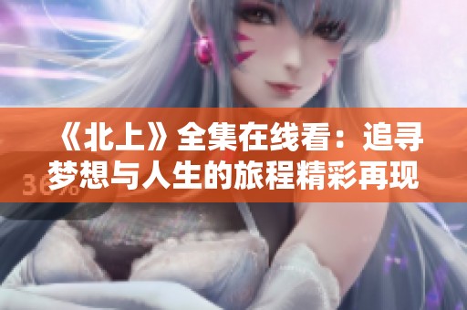 《北上》全集在线看：追寻梦想与人生的旅程精彩再现