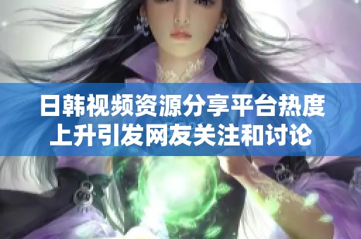 日韩视频资源分享平台热度上升引发网友关注和讨论