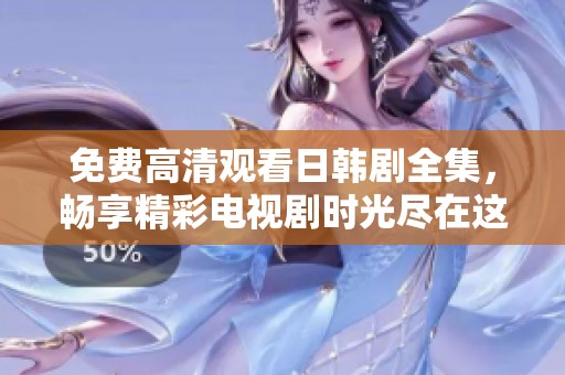 免费高清观看日韩剧全集，畅享精彩电视剧时光尽在这里