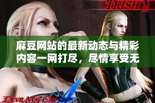 麻豆网站的最新动态与精彩内容一网打尽，尽情享受无限乐趣