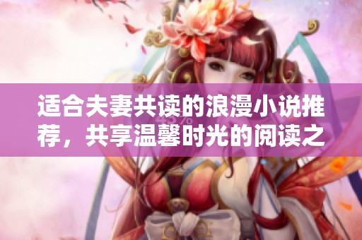 适合夫妻共读的浪漫小说推荐，共享温馨时光的阅读之旅