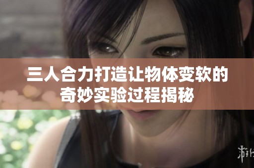 三人合力打造让物体变软的奇妙实验过程揭秘