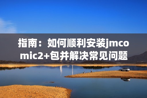 指南：如何顺利安装jmcomic2+包并解决常见问题