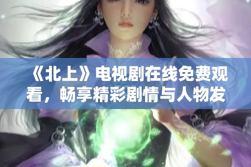 《北上》电视剧在线免费观看，畅享精彩剧情与人物发展