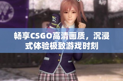 畅享CSGO高清画质，沉浸式体验极致游戏时刻