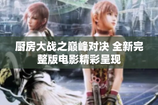 厨房大战之巅峰对决 全新完整版电影精彩呈现