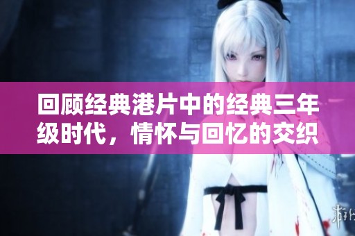回顾经典港片中的经典三年级时代，情怀与回忆的交织之旅